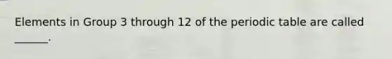 Elements in Group 3 through 12 of the periodic table are called ______.