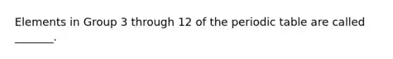 Elements in Group 3 through 12 of <a href='https://www.questionai.com/knowledge/kIrBULvFQz-the-periodic-table' class='anchor-knowledge'>the periodic table</a> are called _______.