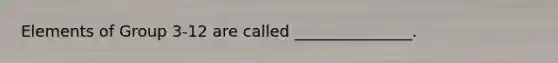 Elements of Group 3-12 are called _______________.