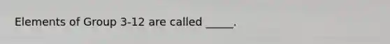 Elements of Group 3-12 are called _____.