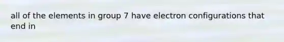 all of the elements in group 7 have electron configurations that end in