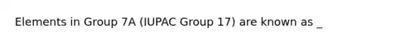 Elements in Group 7A (IUPAC Group 17) are known as _