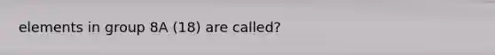 elements in group 8A (18) are called?