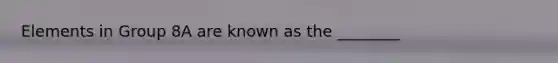 Elements in Group 8A are known as the ________