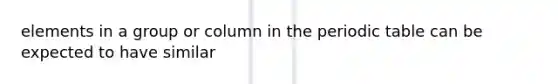 elements in a group or column in the periodic table can be expected to have similar