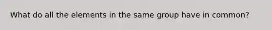 What do all the elements in the same group have in common?