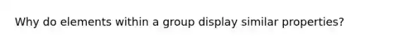 Why do elements within a group display similar properties?