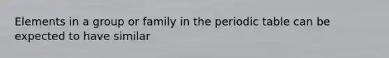 Elements in a group or family in the periodic table can be expected to have similar