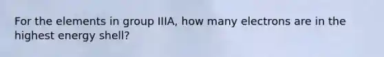 For the elements in group IIIA, how many electrons are in the highest energy shell?