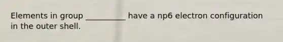 Elements in group __________ have a np6 electron configuration in the outer shell.
