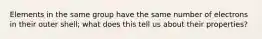 Elements in the same group have the same number of electrons in their outer shell; what does this tell us about their properties?