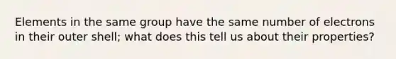 Elements in the same group have the same number of electrons in their outer shell; what does this tell us about their properties?