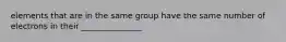 elements that are in the same group have the same number of electrons in their _______________