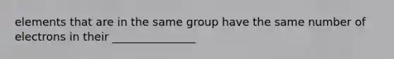 elements that are in the same group have the same number of electrons in their _______________