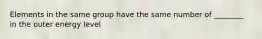 Elements in the same group have the same number of ________ in the outer energy level