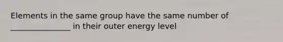 Elements in the same group have the same number of _______________ in their outer energy level