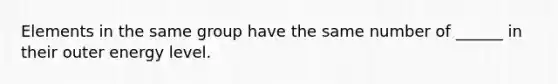 Elements in the same group have the same number of ______ in their outer energy level.