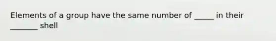 Elements of a group have the same number of _____ in their _______ shell