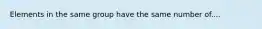 Elements in the same group have the same number of....