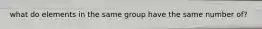 what do elements in the same group have the same number of?