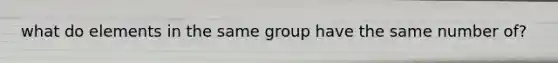 what do elements in the same group have the same number of?