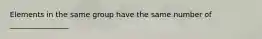 Elements in the same group have the same number of ________________