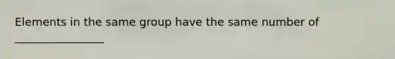 Elements in the same group have the same number of ________________