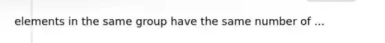 elements in the same group have the same number of ...