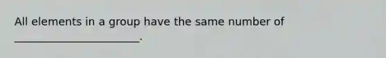 All elements in a group have the same number of _______________________.