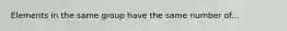 Elements in the same group have the same number of...