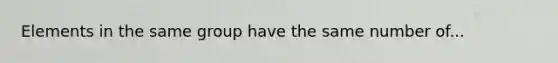 Elements in the same group have the same number of...