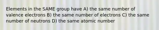 Elements in the SAME group have A) the same number of <a href='https://www.questionai.com/knowledge/knWZpHTJT4-valence-electrons' class='anchor-knowledge'>valence electrons</a> B) the same number of electrons C) the same number of neutrons D) the same atomic number