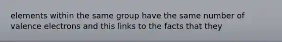 elements within the same group have the same number of valence electrons and this links to the facts that they