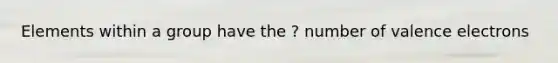 Elements within a group have the ? number of valence electrons
