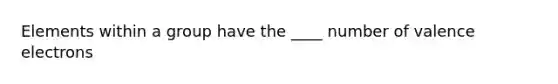 Elements within a group have the ____ number of valence electrons