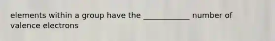 elements within a group have the ____________ number of <a href='https://www.questionai.com/knowledge/knWZpHTJT4-valence-electrons' class='anchor-knowledge'>valence electrons</a>