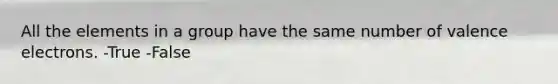 All the elements in a group have the same number of valence electrons. -True -False