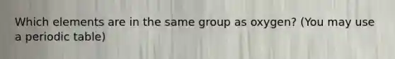 Which elements are in the same group as oxygen? (You may use a periodic table)