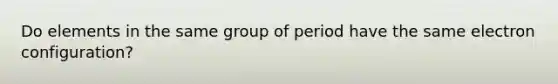 Do elements in the same group of period have the same electron configuration?