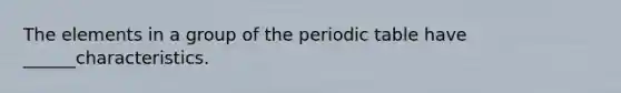 The elements in a group of <a href='https://www.questionai.com/knowledge/kIrBULvFQz-the-periodic-table' class='anchor-knowledge'>the periodic table</a> have ______characteristics.