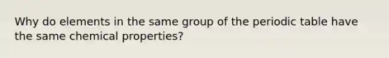 Why do elements in the same group of the periodic table have the same chemical properties?