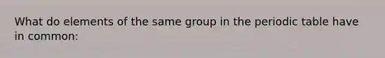 What do elements of the same group in <a href='https://www.questionai.com/knowledge/kIrBULvFQz-the-periodic-table' class='anchor-knowledge'>the periodic table</a> have in common: