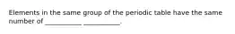 Elements in the same group of the periodic table have the same number of ___________ ___________.
