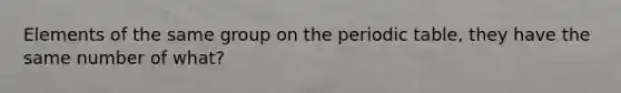 Elements of the same group on the periodic table, they have the same number of what?