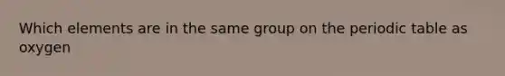 Which elements are in the same group on the periodic table as oxygen