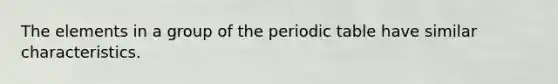 The elements in a group of the periodic table have similar characteristics.