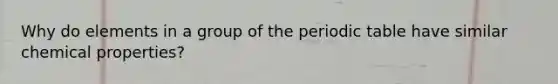Why do elements in a group of the periodic table have similar chemical properties?