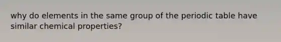 why do elements in the same group of the periodic table have similar chemical properties?