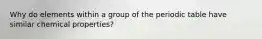 Why do elements within a group of the periodic table have similar chemical properties?