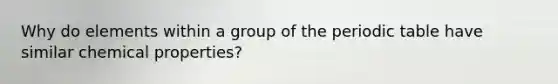 Why do elements within a group of the periodic table have similar chemical properties?